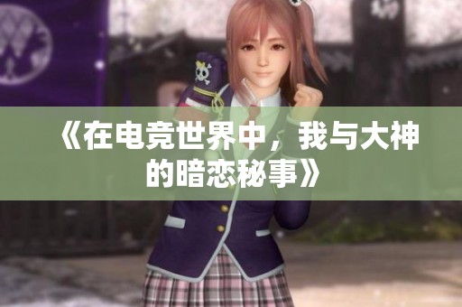 《在电竞世界中，我与大神的暗恋秘事》