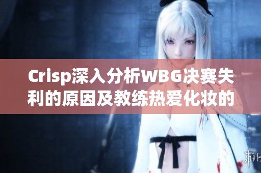 Crisp深入分析WBG决赛失利的原因及教练热爱化妆的趣事