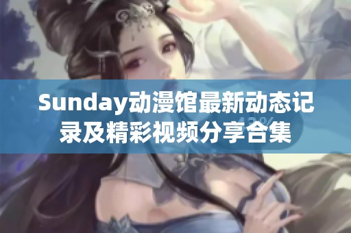 Sunday动漫馆最新动态记录及精彩视频分享合集