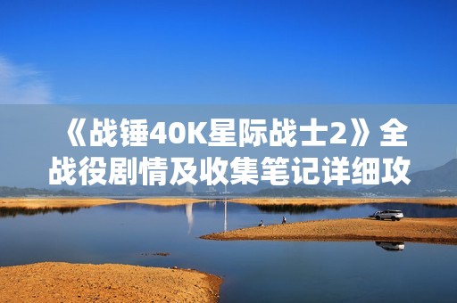《战锤40K星际战士2》全战役剧情及收集笔记详细攻略解析