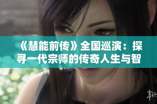 《慧能前传》全国巡演：探寻一代宗师的传奇人生与智慧之旅