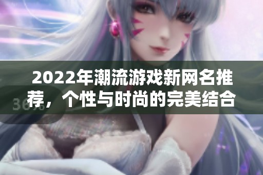 2022年潮流游戏新网名推荐，个性与时尚的完美结合