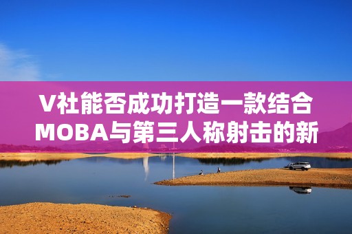 V社能否成功打造一款结合MOBA与第三人称射击的新游戏? V社能否成功打造一款结合MOBA与第三人称射击的新游戏?