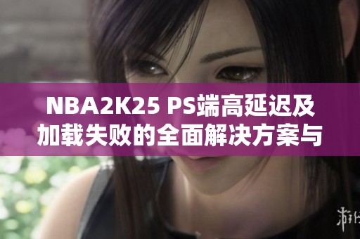 NBA2K25 PS端高延迟及加载失败的全面解决方案与优化技巧
