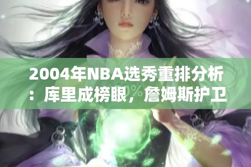 2004年NBA选秀重排分析：库里成榜眼，詹姆斯护卫闪耀登场