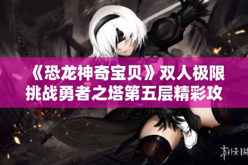 《恐龙神奇宝贝》双人极限挑战勇者之塔第五层精彩攻略！