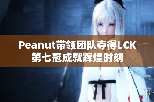 Peanut带领团队夺得LCK第七冠成就辉煌时刻