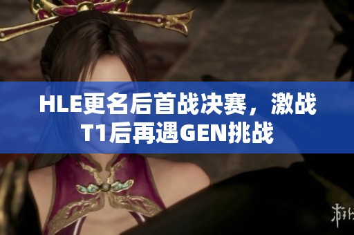 HLE更名后首战决赛，激战T1后再遇GEN挑战
