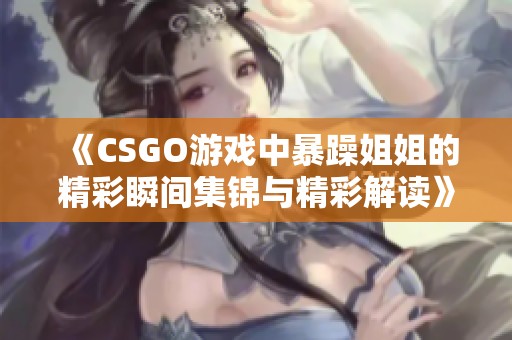 《CSGO游戏中暴躁姐姐的精彩瞬间集锦与精彩解读》