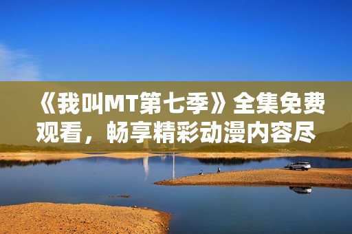 《我叫MT第七季》全集免费观看，畅享精彩动漫内容尽在策驰影视