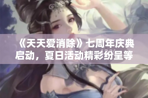 《天天爱消除》七周年庆典启动，夏日活动精彩纷呈等你参与！