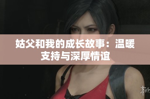 姑父和我的成长故事：温暖支持与深厚情谊