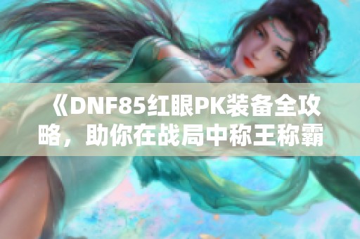 《DNF85红眼PK装备全攻略，助你在战局中称王称霸！》