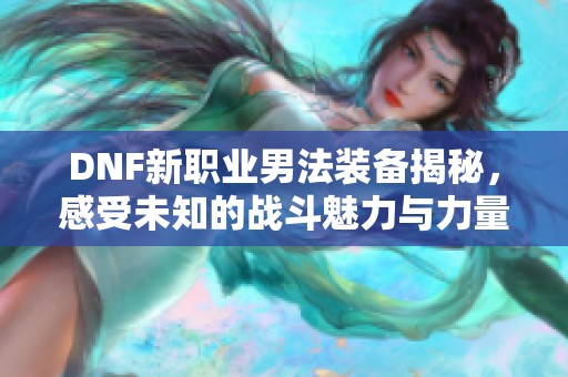 DNF新职业男法装备揭秘，感受未知的战斗魅力与力量