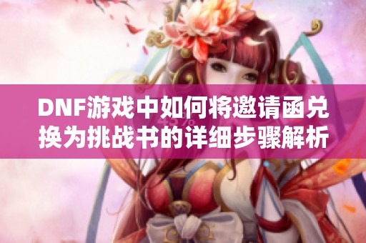 DNF游戏中如何将邀请函兑换为挑战书的详细步骤解析