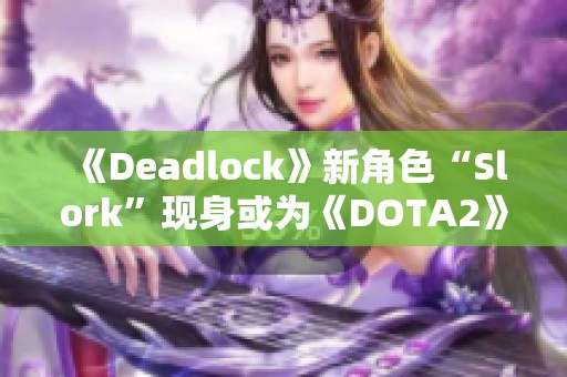 《Deadlock》新角色“Slork”现身或为《DOTA2》小鱼人斯的全新改编