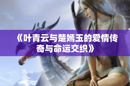 《叶青云与楚嫣玉的爱情传奇与命运交织》