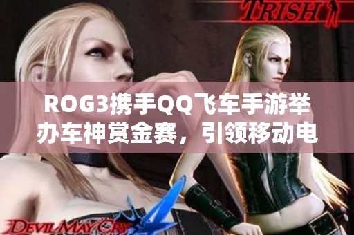 ROG3携手QQ飞车手游举办车神赏金赛，引领移动电竞新风向