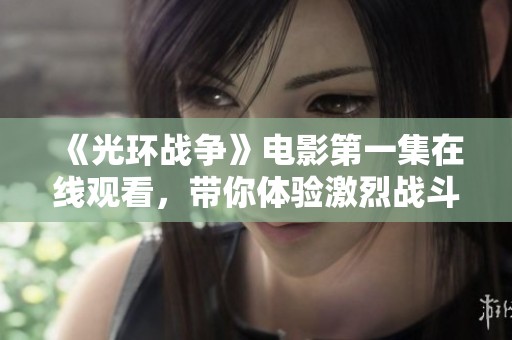 《光环战争》电影第一集在线观看，带你体验激烈战斗与史诗故事