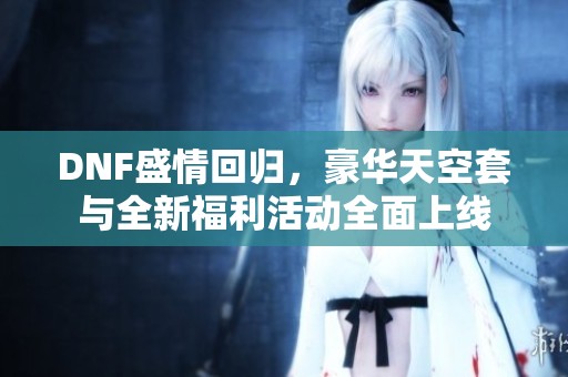 DNF盛情回归，豪华天空套与全新福利活动全面上线