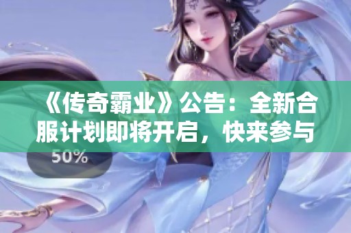 《传奇霸业》公告：全新合服计划即将开启，快来参与吧！