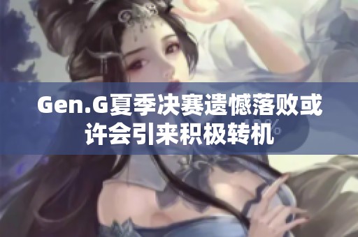 Gen.G夏季决赛遗憾落败或许会引来积极转机
