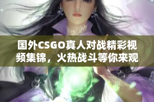 国外CSGO真人对战精彩视频集锦，火热战斗等你来观赏