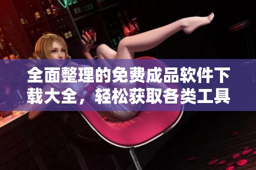 全面整理的免费成品软件下载大全，轻松获取各类工具