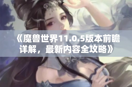 《魔兽世界11.0.5版本前瞻详解，最新内容全攻略》