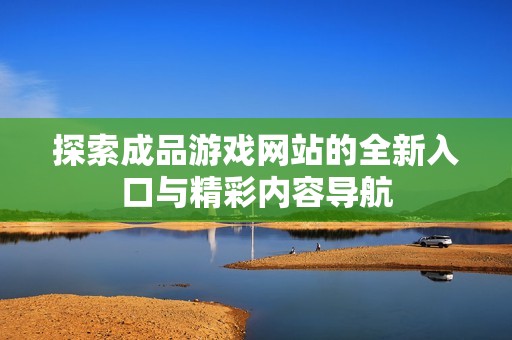 探索成品游戏网站的全新入口与精彩内容导航