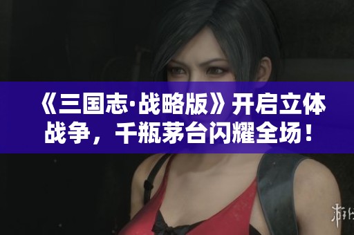 《三国志·战略版》开启立体战争，千瓶茅台闪耀全场！