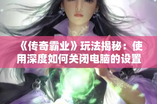 《传奇霸业》玩法揭秘：使用深度如何关闭电脑的设置详解