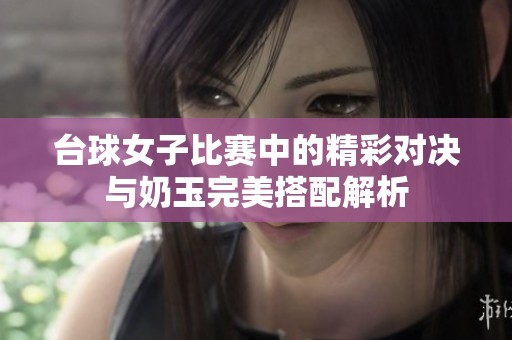 台球女子比赛中的精彩对决与奶玉完美搭配解析