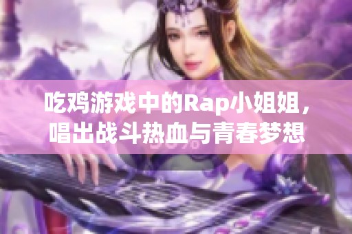 吃鸡游戏中的Rap小姐姐，唱出战斗热血与青春梦想