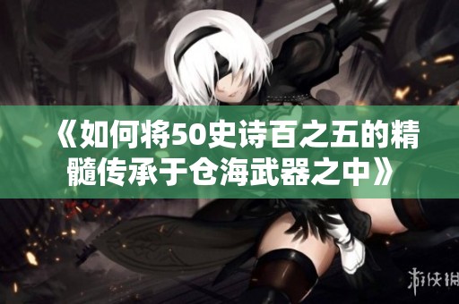 《如何将50史诗百之五的精髓传承于仓海武器之中》