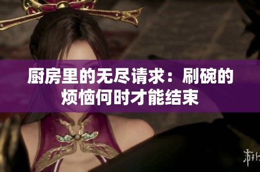 厨房里的无尽请求：刷碗的烦恼何时才能结束