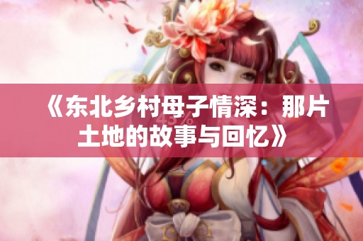 《东北乡村母子情深：那片土地的故事与回忆》