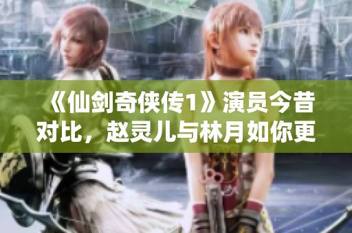 《仙剑奇侠传1》演员今昔对比，赵灵儿与林月如你更倾心于谁？