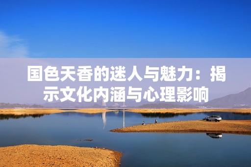 国色天香的迷人与魅力：揭示文化内涵与心理影响