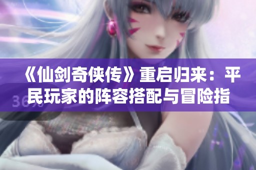 《仙剑奇侠传》重启归来：平民玩家的阵容搭配与冒险指南