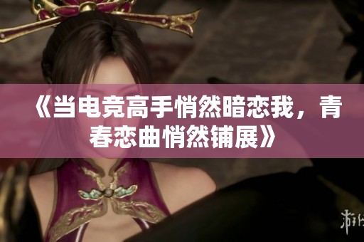 《当电竞高手悄然暗恋我，青春恋曲悄然铺展》