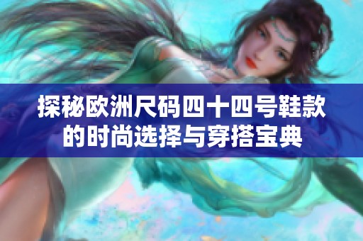 探秘欧洲尺码四十四号鞋款的时尚选择与穿搭宝典