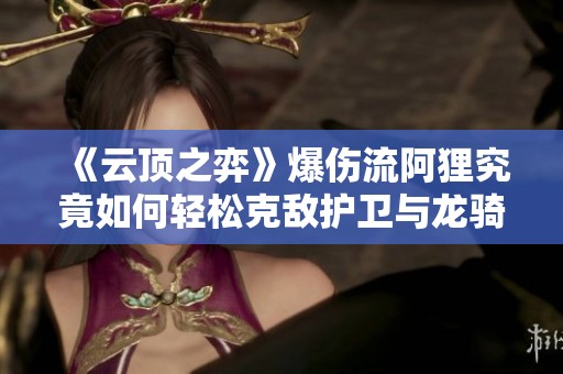 《云顶之弈》爆伤流阿狸究竟如何轻松克敌护卫与龙骑？