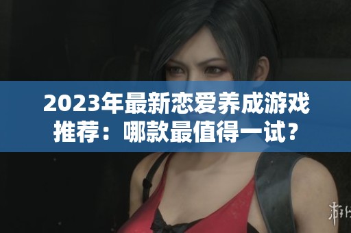 2023年最新恋爱养成游戏推荐：哪款最值得一试？