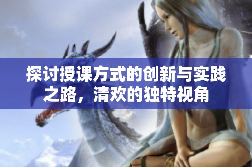 探讨授课方式的创新与实践之路，清欢的独特视角