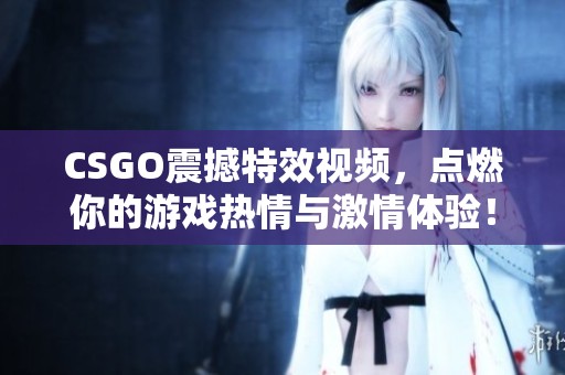 CSGO震撼特效视频，点燃你的游戏热情与激情体验！