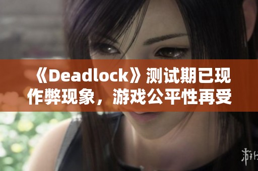 《Deadlock》测试期已现作弊现象，游戏公平性再受考验