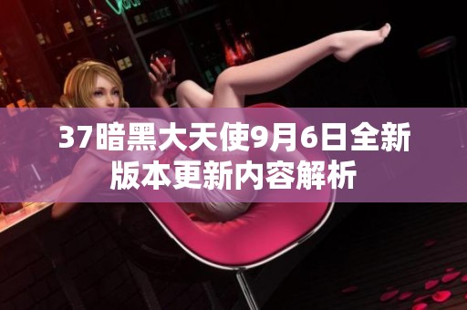 37暗黑大天使9月6日全新版本更新内容解析