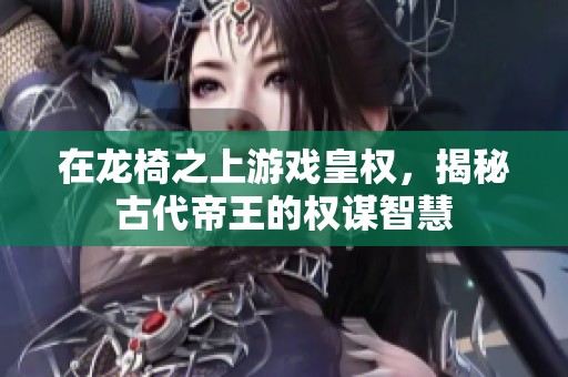 在龙椅之上游戏皇权，揭秘古代帝王的权谋智慧