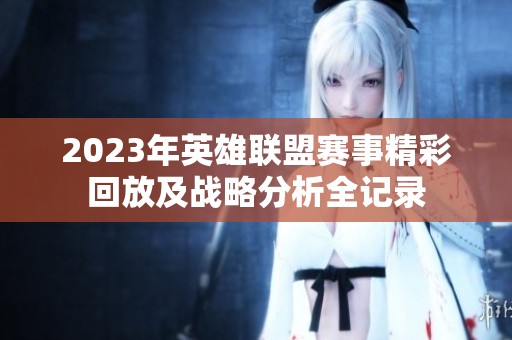2023年英雄联盟赛事精彩回放及战略分析全记录